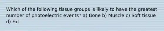 Which of the following tissue groups is likely to have the greatest number of photoelectric events? a) Bone b) Muscle c) Soft tissue d) Fat