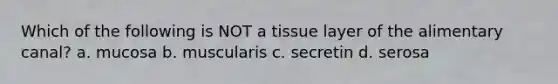 Which of the following is NOT a tissue layer of the alimentary canal? a. mucosa b. muscularis c. secretin d. serosa