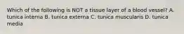 Which of the following is NOT a tissue layer of a blood vessel? A. tunica interna B. tunica externa C. tunica muscularis D. tunica media