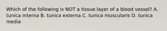 Which of the following is NOT a tissue layer of a blood vessel? A. tunica interna B. tunica externa C. tunica muscularis D. tunica media