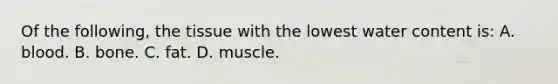 Of the following, the tissue with the lowest water content is: A. blood. B. bone. C. fat. D. muscle.