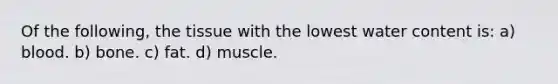 Of the following, the tissue with the lowest water content is: a) blood. b) bone. c) fat. d) muscle.