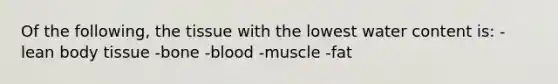 Of the following, the tissue with the lowest water content is: -lean body tissue -bone -blood -muscle -fat