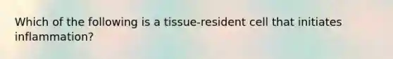 Which of the following is a tissue-resident cell that initiates inflammation?