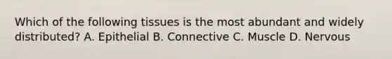 Which of the following tissues is the most abundant and widely distributed? A. Epithelial B. Connective C. Muscle D. Nervous