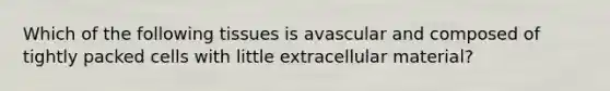 Which of the following tissues is avascular and composed of tightly packed cells with little extracellular material?