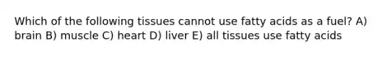 Which of the following tissues cannot use fatty acids as a fuel? A) brain B) muscle C) heart D) liver E) all tissues use fatty acids