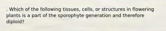 . Which of the following tissues, cells, or structures in flowering plants is a part of the sporophyte generation and therefore diploid?