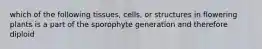 which of the following tissues, cells, or structures in flowering plants is a part of the sporophyte generation and therefore diploid