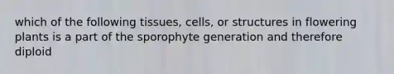 which of the following tissues, cells, or structures in flowering plants is a part of the sporophyte generation and therefore diploid