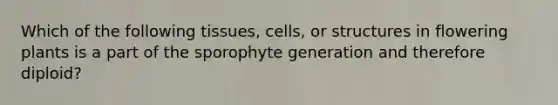 Which of the following tissues, cells, or structures in flowering plants is a part of the sporophyte generation and therefore diploid?