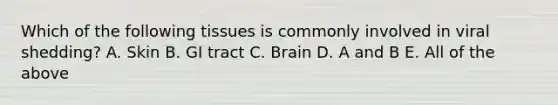 Which of the following tissues is commonly involved in viral shedding? A. Skin B. GI tract C. Brain D. A and B E. All of the above