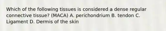 Which of the following tissues is considered a dense regular connective tissue? (MACA) A. perichondrium B. tendon C. Ligament D. Dermis of the skin