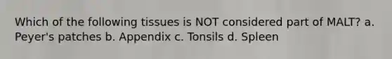 Which of the following tissues is NOT considered part of MALT? a. Peyer's patches b. Appendix c. Tonsils d. Spleen