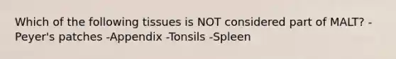 Which of the following tissues is NOT considered part of MALT? -Peyer's patches -Appendix -Tonsils -Spleen