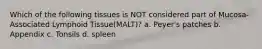 Which of the following tissues is NOT considered part of Mucosa-Associated Lymphoid Tissue(MALT)? a. Peyer's patches b. Appendix c. Tonsils d. spleen