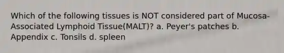 Which of the following tissues is NOT considered part of Mucosa-Associated Lymphoid Tissue(MALT)? a. Peyer's patches b. Appendix c. Tonsils d. spleen