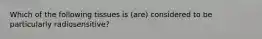Which of the following tissues is (are) considered to be particularly radiosensitive?