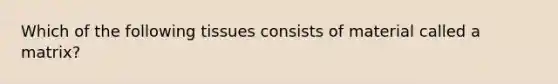 Which of the following tissues consists of material called a matrix?