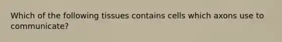 Which of the following tissues contains cells which axons use to communicate?