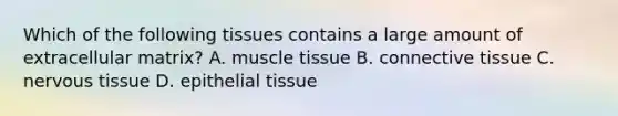 Which of the following tissues contains a large amount of extracellular matrix? A. muscle tissue B. connective tissue C. nervous tissue D. epithelial tissue