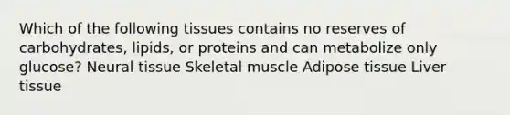 Which of the following tissues contains no reserves of carbohydrates, lipids, or proteins and can metabolize only glucose? Neural tissue Skeletal muscle Adipose tissue Liver tissue