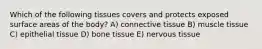 Which of the following tissues covers and protects exposed surface areas of the body? A) connective tissue B) muscle tissue C) epithelial tissue D) bone tissue E) nervous tissue