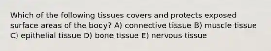 Which of the following tissues covers and protects exposed surface areas of the body? A) connective tissue B) muscle tissue C) epithelial tissue D) bone tissue E) nervous tissue