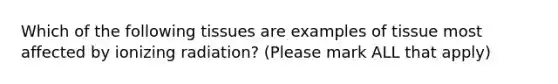 Which of the following tissues are examples of tissue most affected by ionizing radiation? (Please mark ALL that apply)