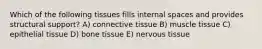 Which of the following tissues fills internal spaces and provides structural support? A) connective tissue B) muscle tissue C) epithelial tissue D) bone tissue E) nervous tissue