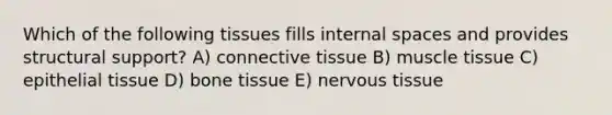 Which of the following tissues fills internal spaces and provides structural support? A) connective tissue B) muscle tissue C) epithelial tissue D) bone tissue E) nervous tissue