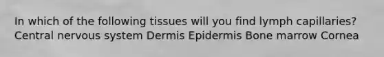 In which of the following tissues will you find lymph capillaries? Central nervous system Dermis Epidermis Bone marrow Cornea