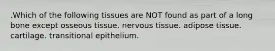 .Which of the following tissues are NOT found as part of a long bone except osseous tissue. nervous tissue. adipose tissue. cartilage. transitional epithelium.