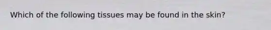 Which of the following tissues may be found in the skin?