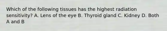 Which of the following tissues has the highest radiation sensitivity? A. Lens of the eye B. Thyroid gland C. Kidney D. Both A and B