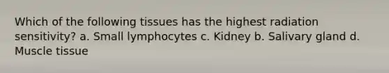 Which of the following tissues has the highest radiation sensitivity? a. Small lymphocytes c. Kidney b. Salivary gland d. Muscle tissue