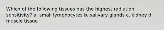 Which of the following tissues has the highest radiation sensitivity? a. small lymphocytes b. salivary glands c. kidney d. muscle tissue