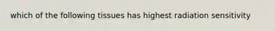 which of the following tissues has highest radiation sensitivity