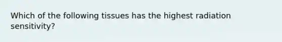 Which of the following tissues has the highest radiation sensitivity?