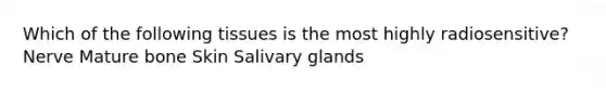 Which of the following tissues is the most highly radiosensitive? Nerve Mature bone Skin Salivary glands