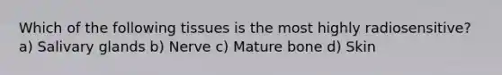 Which of the following tissues is the most highly radiosensitive? a) Salivary glands b) Nerve c) Mature bone d) Skin