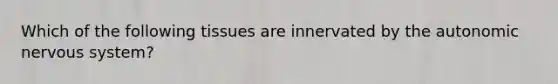 Which of the following tissues are innervated by the autonomic nervous system?