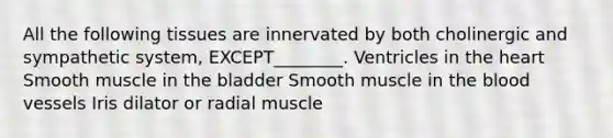 All the following tissues are innervated by both cholinergic and sympathetic system, EXCEPT________. Ventricles in the heart Smooth muscle in the bladder Smooth muscle in the blood vessels Iris dilator or radial muscle