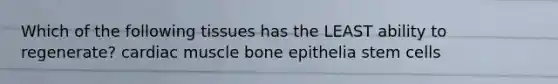 Which of the following tissues has the LEAST ability to regenerate? cardiac muscle bone epithelia stem cells