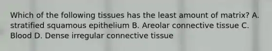 Which of the following tissues has the least amount of matrix? A. stratified squamous epithelium B. Areolar connective tissue C. Blood D. Dense irregular connective tissue