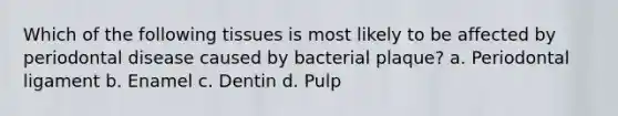 Which of the following tissues is most likely to be affected by periodontal disease caused by bacterial plaque? a. Periodontal ligament b. Enamel c. Dentin d. Pulp