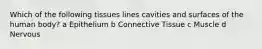 Which of the following tissues lines cavities and surfaces of the human body? a Epithelium b Connective Tissue c Muscle d Nervous
