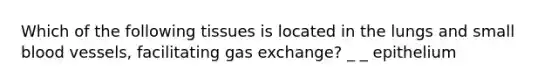 Which of the following tissues is located in the lungs and small blood vessels, facilitating gas exchange? _ _ epithelium