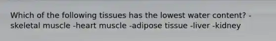 Which of the following tissues has the lowest water content? -skeletal muscle -heart muscle -adipose tissue -liver -kidney