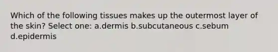 Which of the following tissues makes up the outermost layer of the skin? Select one: a.dermis b.subcutaneous c.sebum d.epidermis